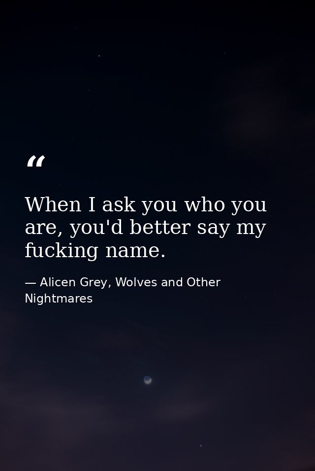 When I ask you who you are, you'd better say my fucking name. — Alicen Grey, Wolves and Other Nightmares