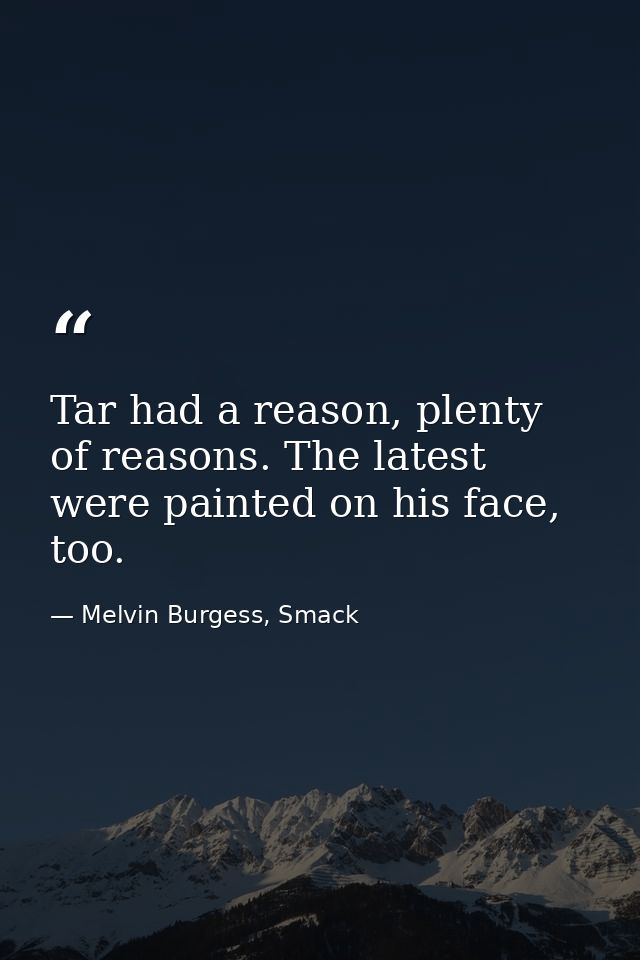 Tar had a reason, plenty of reasons. The latest were painted on his face, too. — Melvin Burgess, Smack