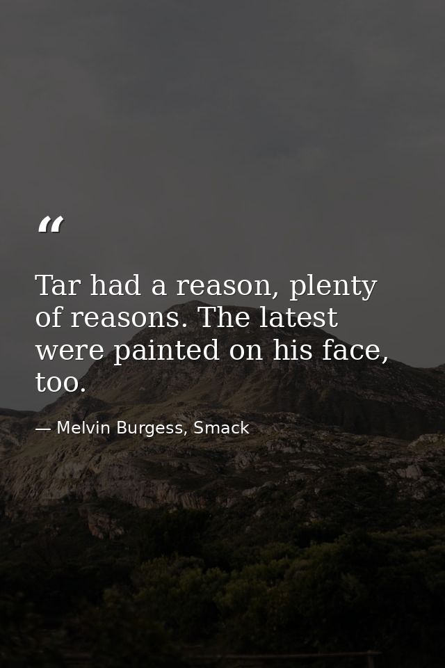 Tar had a reason, plenty of reasons. The latest were painted on his face, too. — Melvin Burgess, Smack