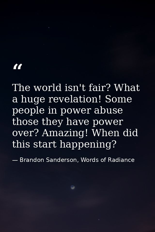 The world isn't fair? What a huge revelation! Some people in power abuse those they have power over? Amazing! When did t — Brandon Sanderson, Words of Radiance