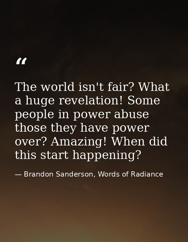 The world isn't fair? What a huge revelation! Some people in power abuse those they have power over? Amazing! When did t — Brandon Sanderson, Words of Radiance