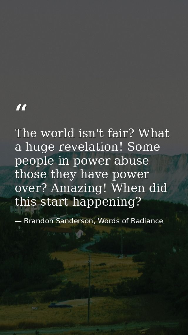 The world isn't fair? What a huge revelation! Some people in power abuse those they have power over? Amazing! When did t — Brandon Sanderson, Words of Radiance