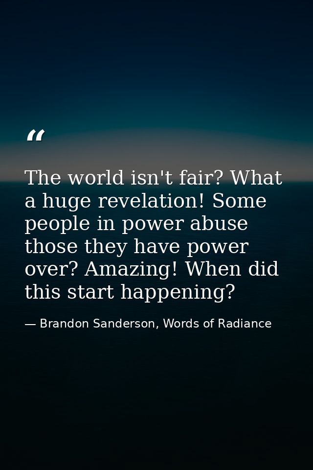 The world isn't fair? What a huge revelation! Some people in power abuse those they have power over? Amazing! When did t — Brandon Sanderson, Words of Radiance