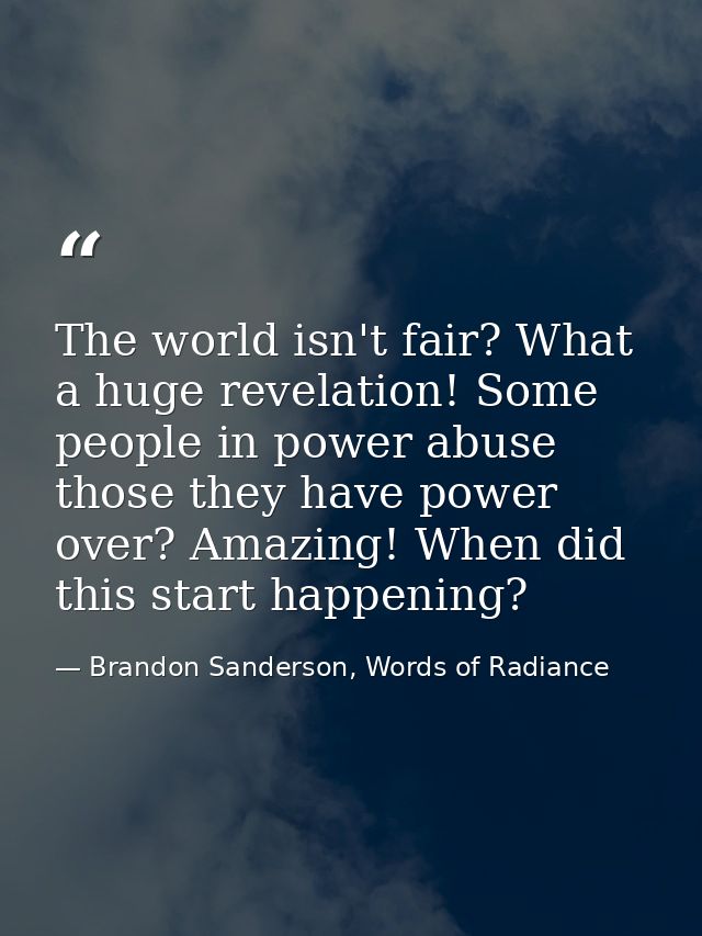 The world isn't fair? What a huge revelation! Some people in power abuse those they have power over? Amazing! When did t — Brandon Sanderson, Words of Radiance