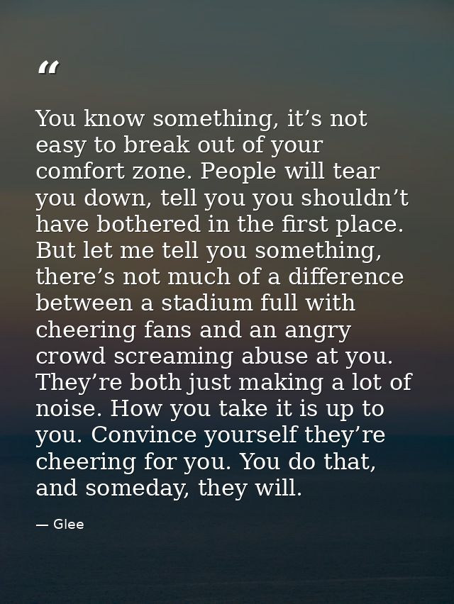You know something, it’s not easy to break out of your comfort zone. People will tear you down, tell you you shouldn’t h — Glee