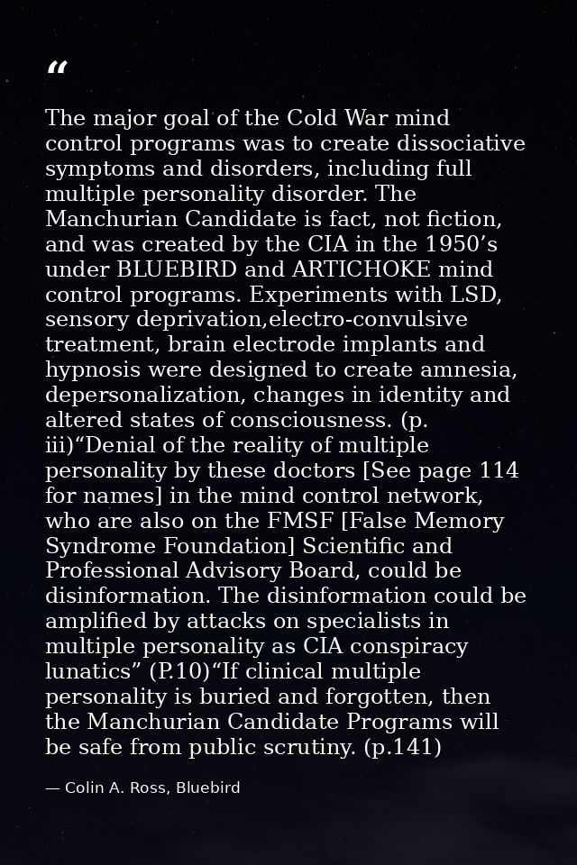 The major goal of the Cold War mind control programs was to create dissociative symptoms and disorders, including full m — Colin A. Ross, Bluebird