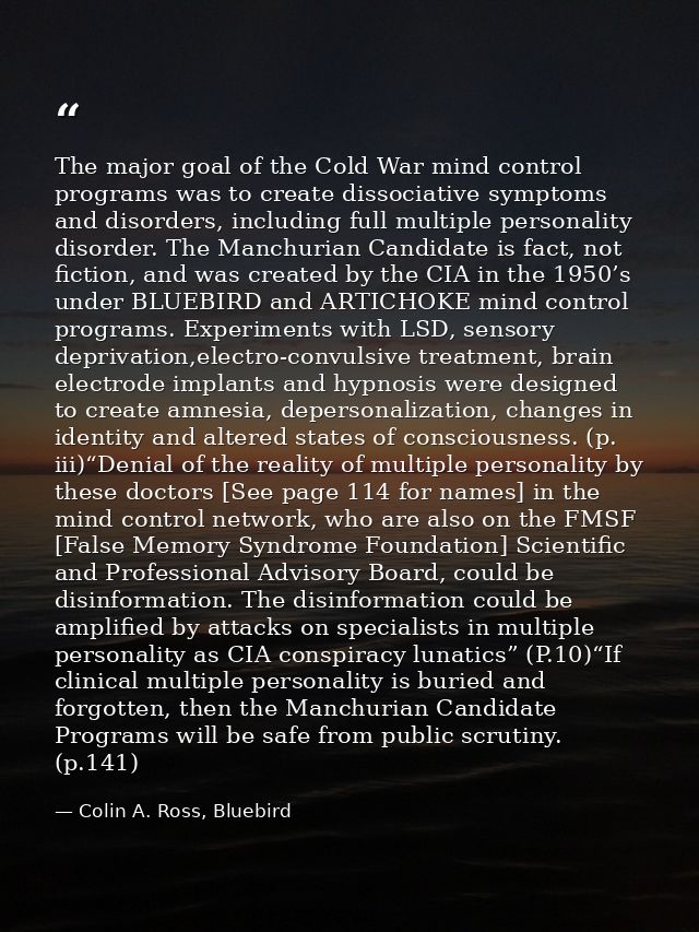 The major goal of the Cold War mind control programs was to create dissociative symptoms and disorders, including full m — Colin A. Ross, Bluebird