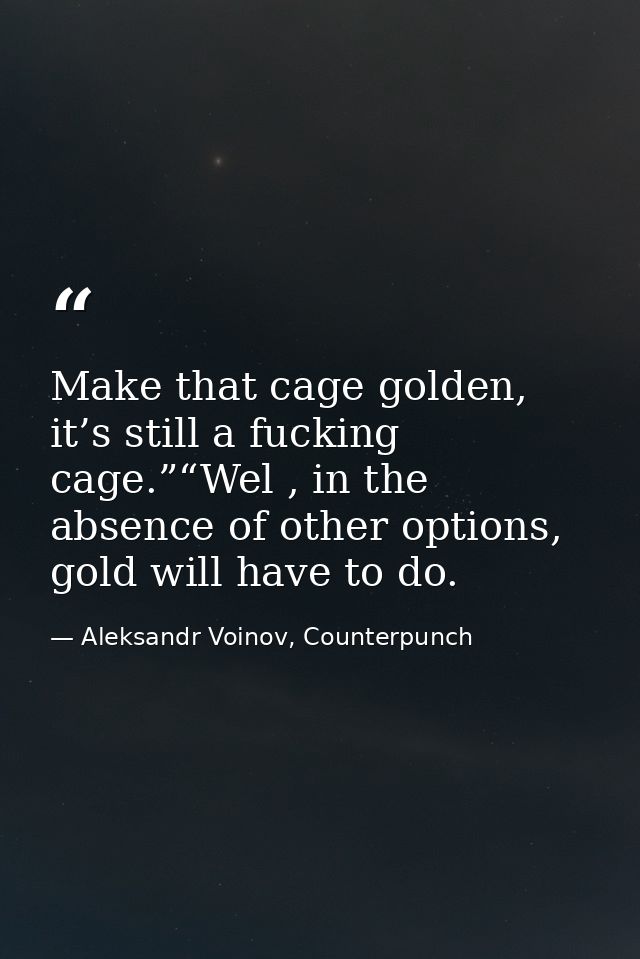 Make that cage golden, it’s still a fucking cage.”“Wel , in the absence of other options, gold will have to do. — Aleksandr Voinov, Counterpunch