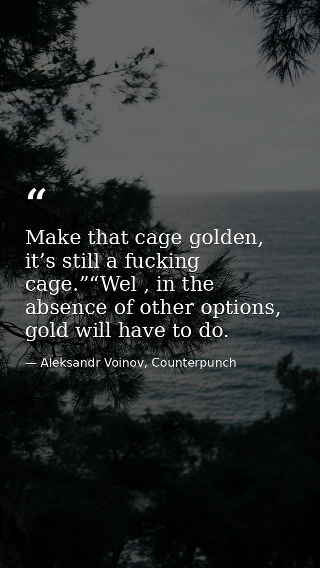 Make that cage golden, it’s still a fucking cage.”“Wel , in the absence of other options, gold will have to do. — Aleksandr Voinov, Counterpunch