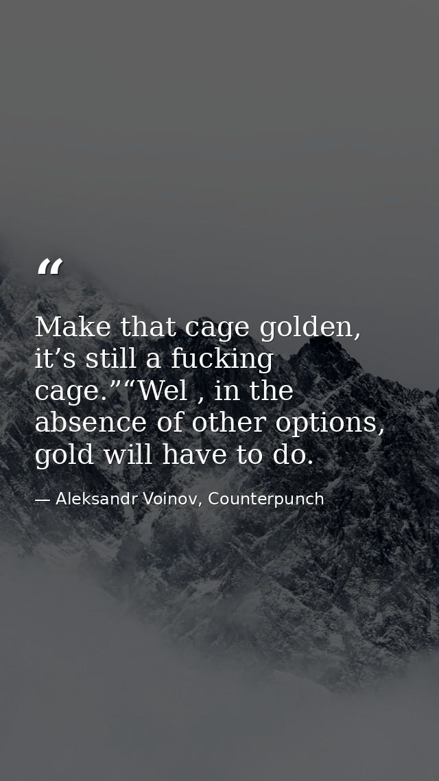 Make that cage golden, it’s still a fucking cage.”“Wel , in the absence of other options, gold will have to do. — Aleksandr Voinov, Counterpunch