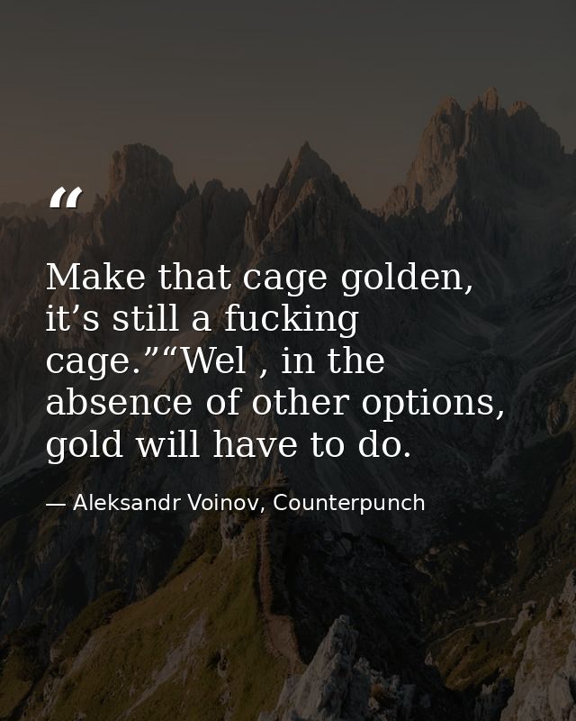 Make that cage golden, it’s still a fucking cage.”“Wel , in the absence of other options, gold will have to do. — Aleksandr Voinov, Counterpunch