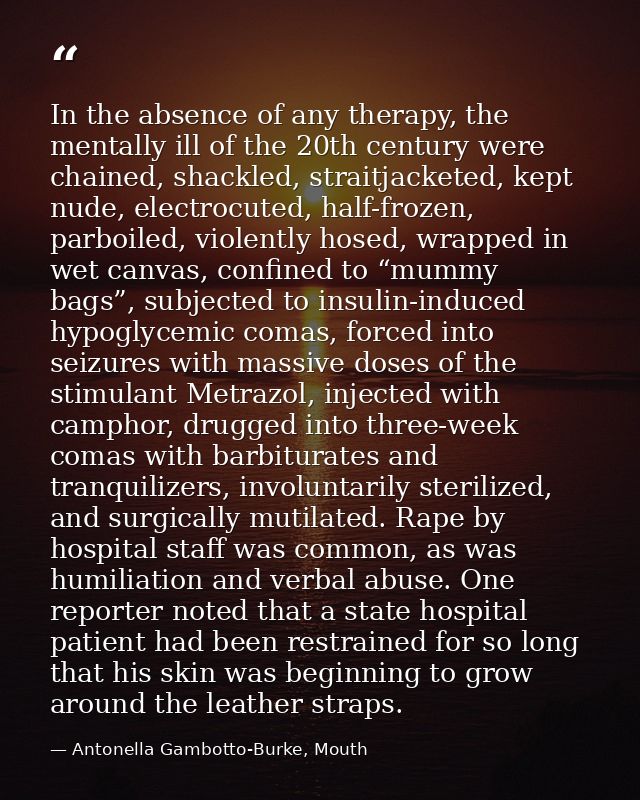 In the absence of any therapy, the mentally ill of the 20th century were chained, shackled, straitjacketed, kept nude, e — Antonella Gambotto-Burke, Mouth