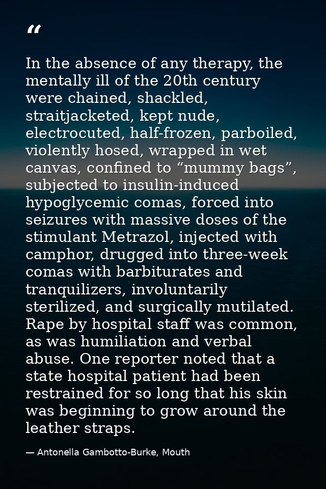 In the absence of any therapy, the mentally ill of the 20th century were chained, shackled, straitjacketed, kept nude, e — Antonella Gambotto-Burke, Mouth