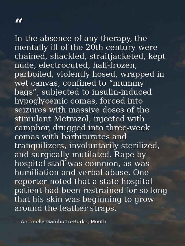 In the absence of any therapy, the mentally ill of the 20th century were chained, shackled, straitjacketed, kept nude, e — Antonella Gambotto-Burke, Mouth