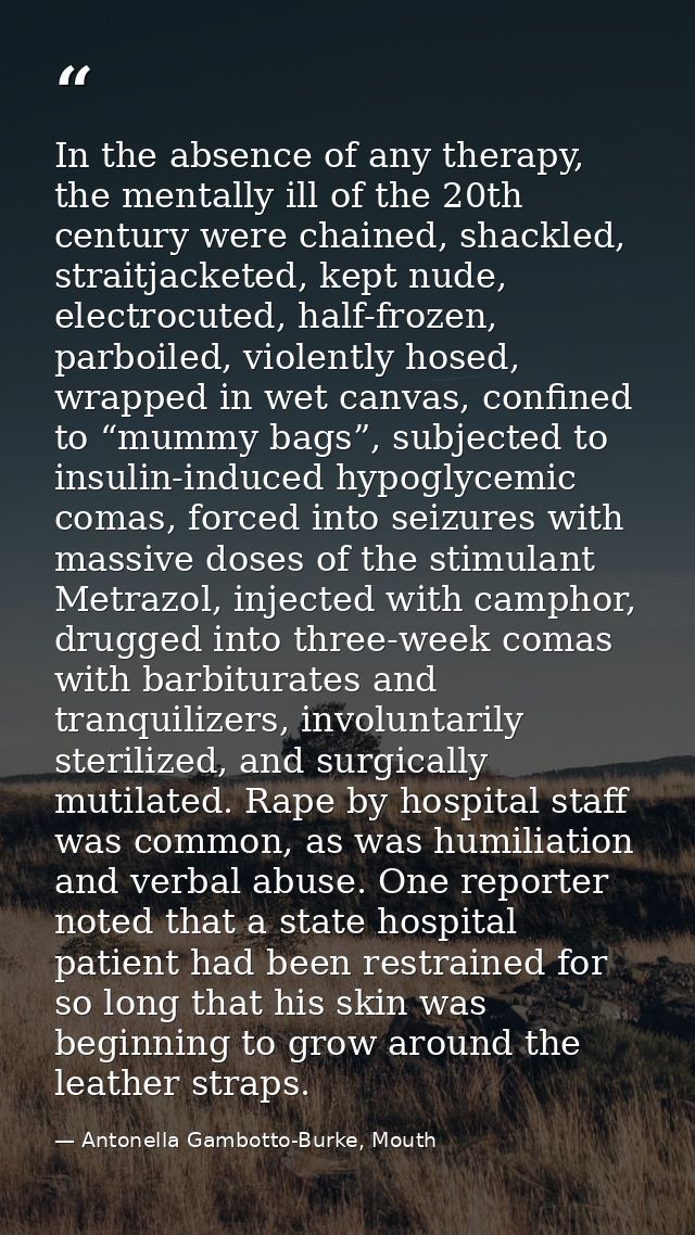 In the absence of any therapy, the mentally ill of the 20th century were chained, shackled, straitjacketed, kept nude, e — Antonella Gambotto-Burke, Mouth