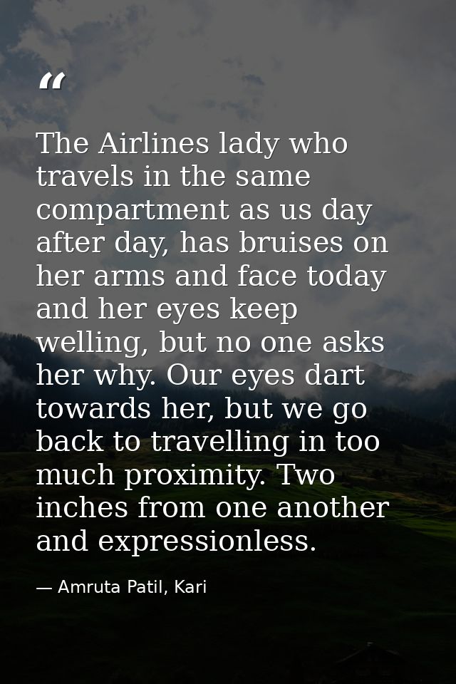 The Airlines lady who travels in the same compartment as us day after day, has bruises on her arms and face today and he — Amruta Patil, Kari