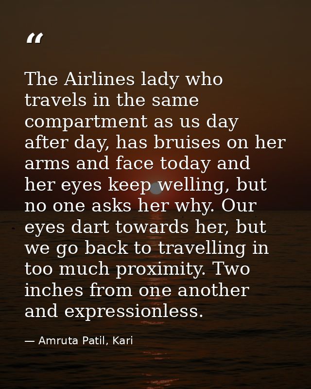 The Airlines lady who travels in the same compartment as us day after day, has bruises on her arms and face today and he — Amruta Patil, Kari