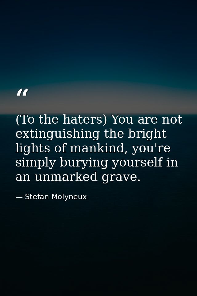 (To the haters) You are not extinguishing the bright lights of mankind, you're simply burying yourself in an unmarked gr — Stefan Molyneux