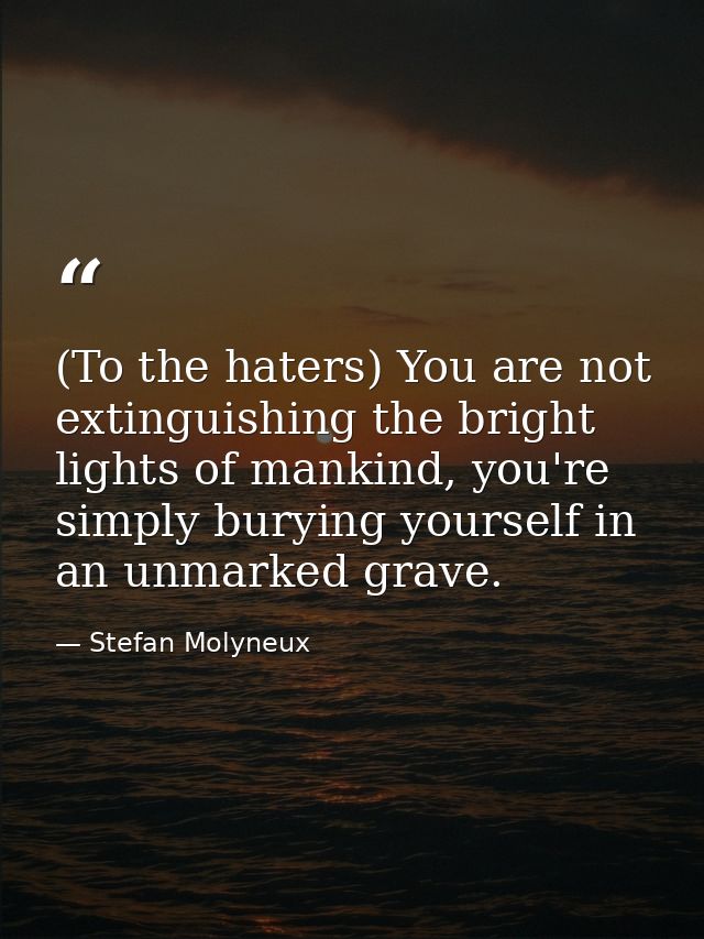 (To the haters) You are not extinguishing the bright lights of mankind, you're simply burying yourself in an unmarked gr — Stefan Molyneux