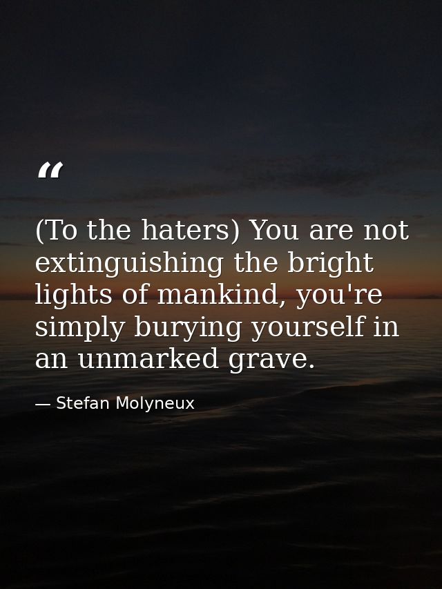 (To the haters) You are not extinguishing the bright lights of mankind, you're simply burying yourself in an unmarked gr — Stefan Molyneux