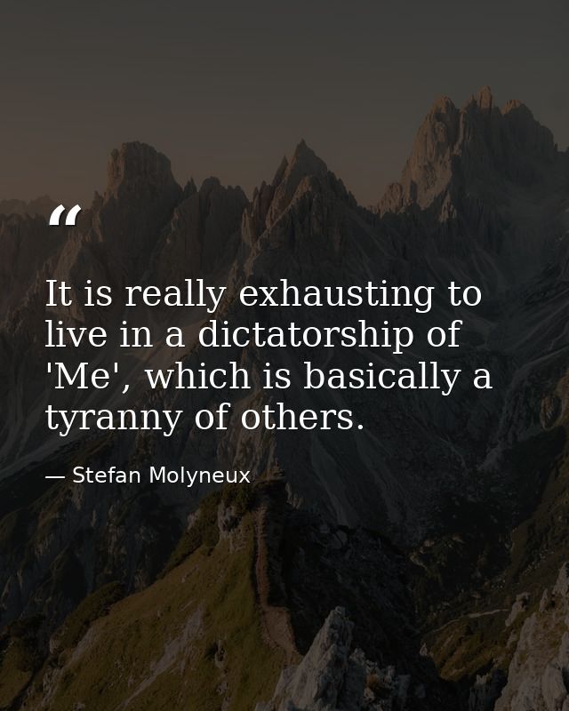 It is really exhausting to live in a dictatorship of 'Me', which is basically a tyranny of others. — Stefan Molyneux