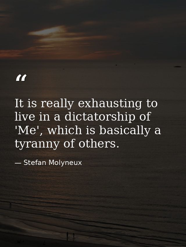 It is really exhausting to live in a dictatorship of 'Me', which is basically a tyranny of others. — Stefan Molyneux