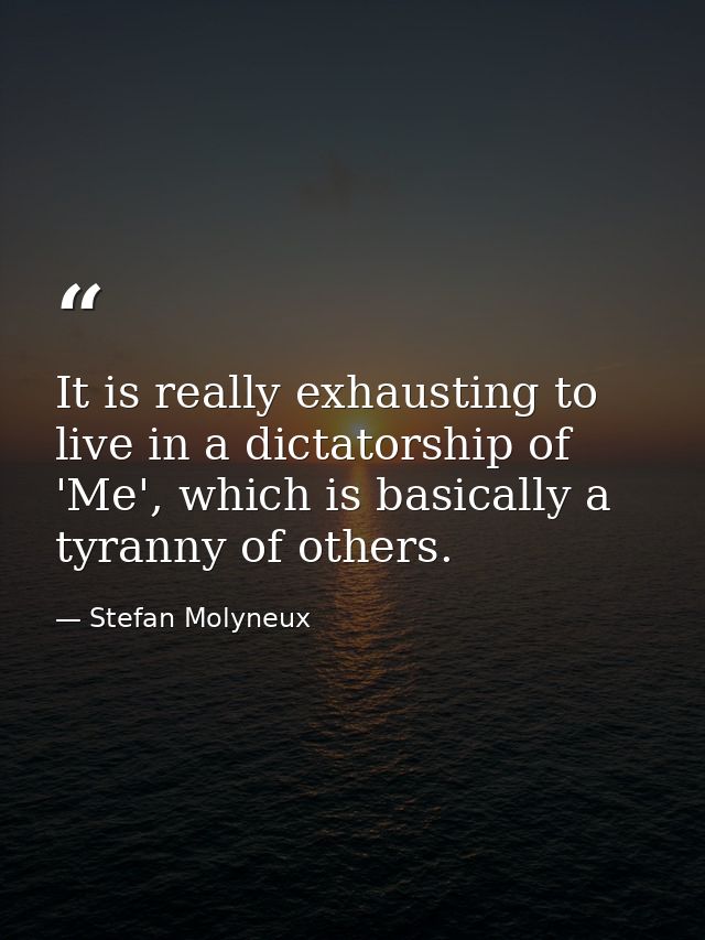 It is really exhausting to live in a dictatorship of 'Me', which is basically a tyranny of others. — Stefan Molyneux