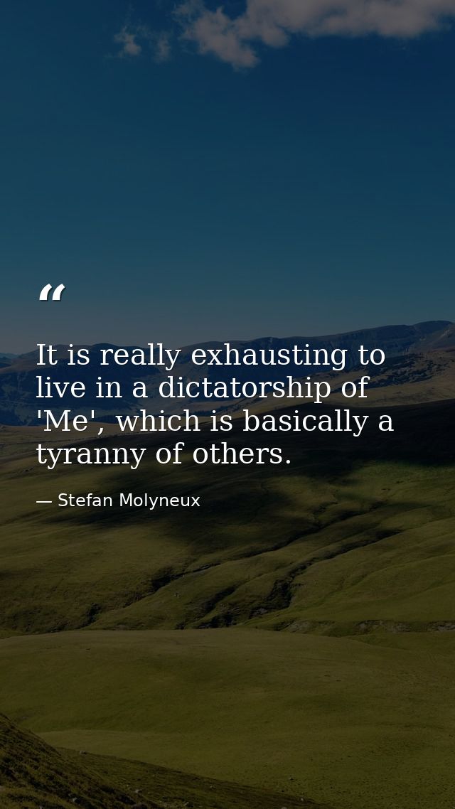 It is really exhausting to live in a dictatorship of 'Me', which is basically a tyranny of others. — Stefan Molyneux