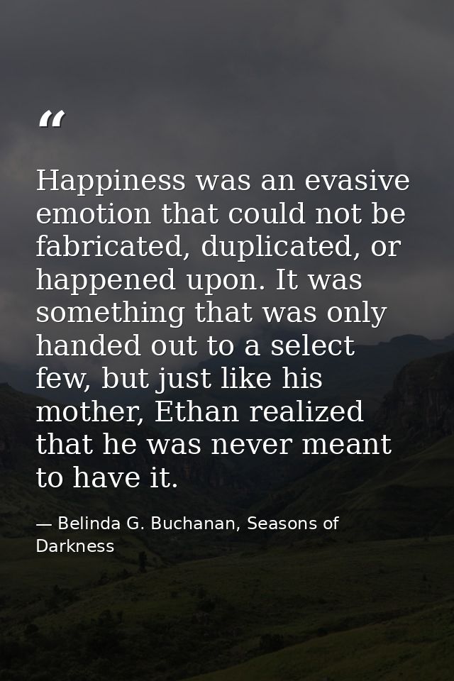 Happiness was an evasive emotion that could not be fabricated, duplicated, or happened upon. It was something that was o — Belinda G. Buchanan, Seasons of Darkness