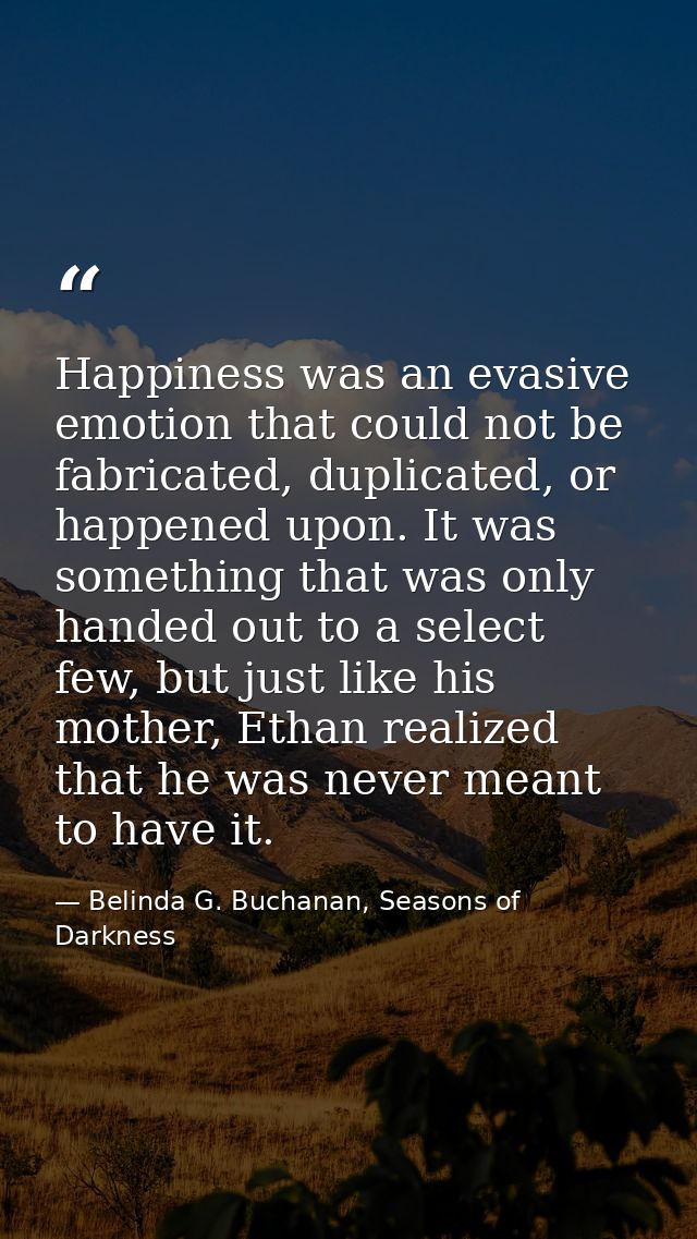 Happiness was an evasive emotion that could not be fabricated, duplicated, or happened upon. It was something that was o — Belinda G. Buchanan, Seasons of Darkness