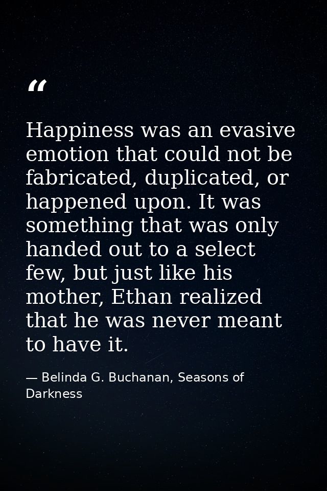 Happiness was an evasive emotion that could not be fabricated, duplicated, or happened upon. It was something that was o — Belinda G. Buchanan, Seasons of Darkness