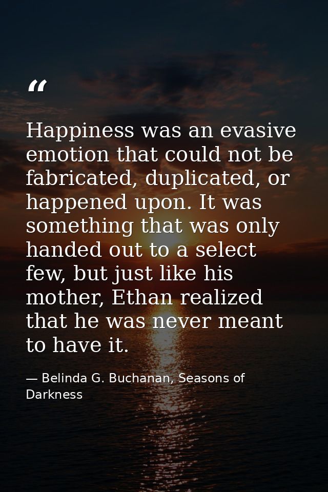 Happiness was an evasive emotion that could not be fabricated, duplicated, or happened upon. It was something that was o — Belinda G. Buchanan, Seasons of Darkness