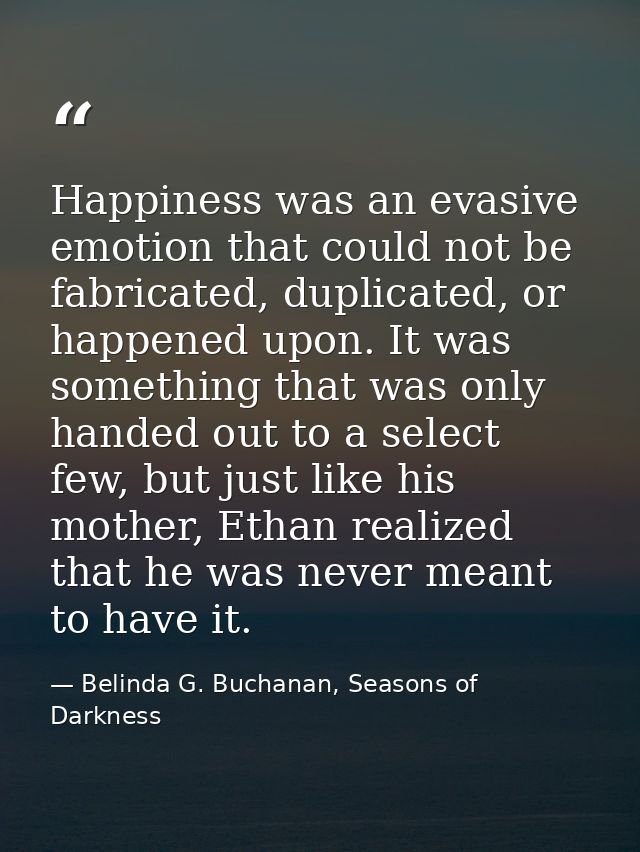 Happiness was an evasive emotion that could not be fabricated, duplicated, or happened upon. It was something that was o — Belinda G. Buchanan, Seasons of Darkness