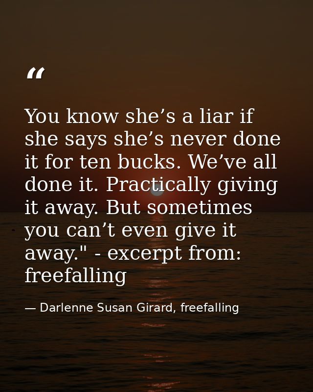 You know she’s a liar if she says she’s never done it for ten bucks. We’ve all done it. Practically giving it away. But  — Darlenne Susan Girard, freefalling