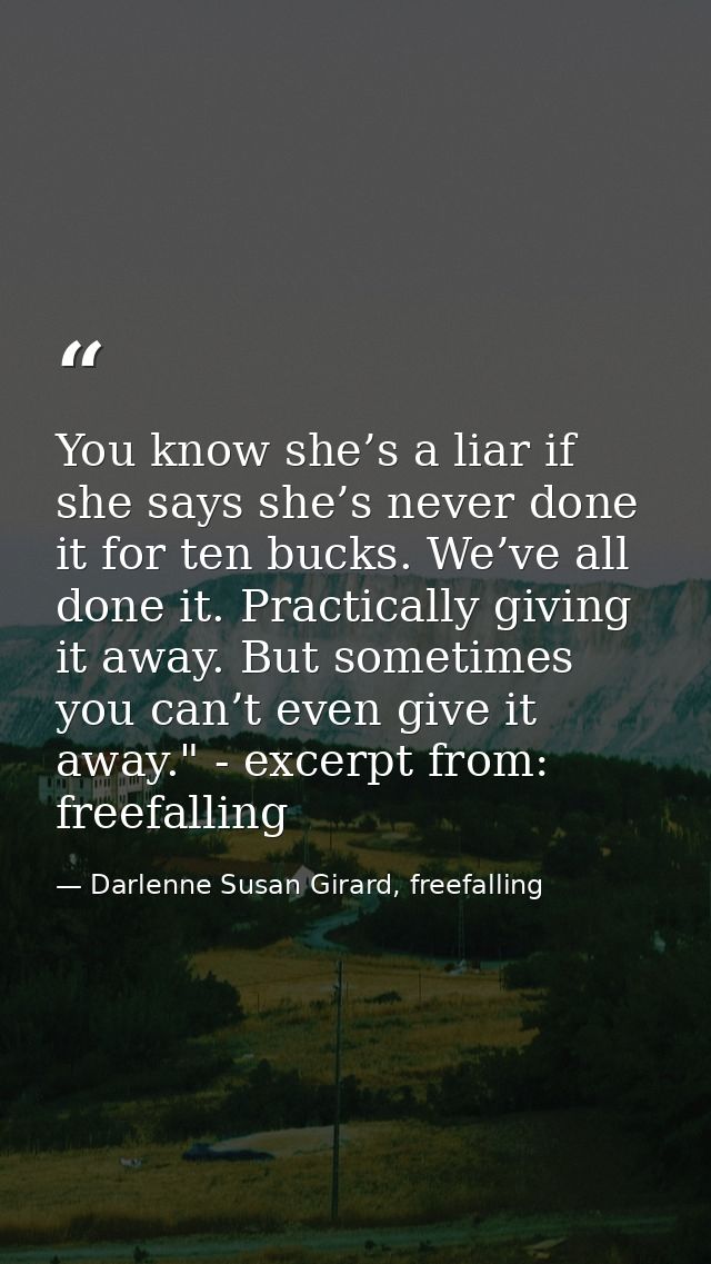 You know she’s a liar if she says she’s never done it for ten bucks. We’ve all done it. Practically giving it away. But  — Darlenne Susan Girard, freefalling