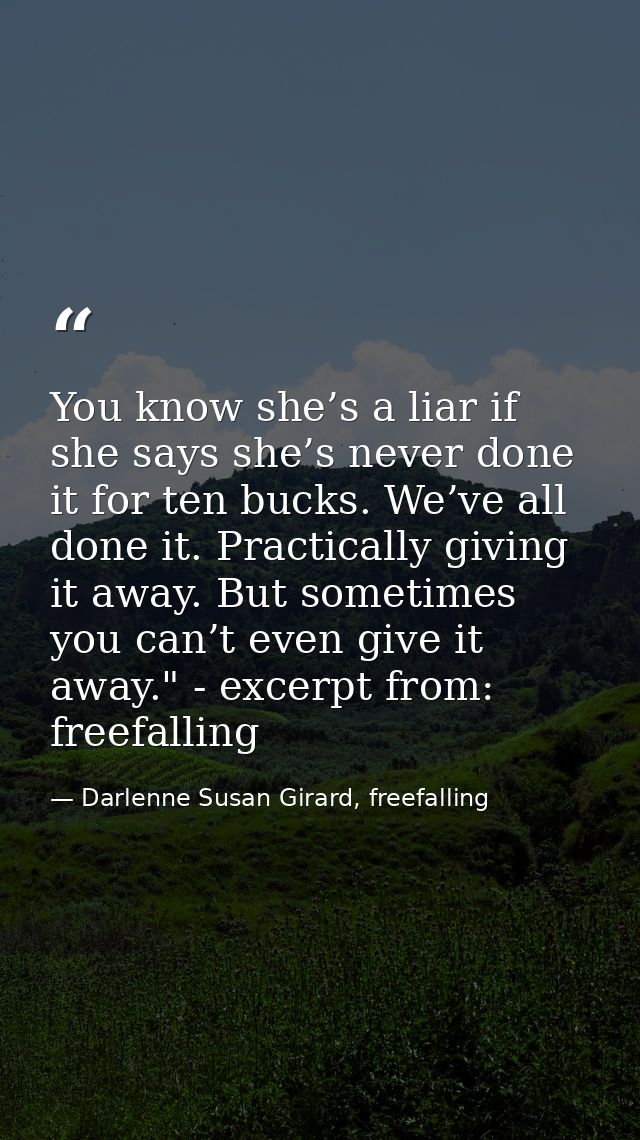 You know she’s a liar if she says she’s never done it for ten bucks. We’ve all done it. Practically giving it away. But  — Darlenne Susan Girard, freefalling