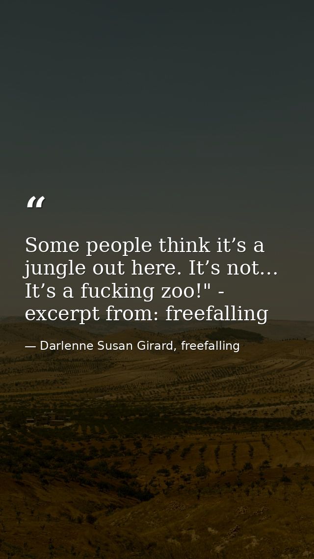 Some people think it’s a jungle out here. It’s not… It’s a fucking zoo!" - excerpt from: freefalling — Darlenne Susan Girard, freefalling