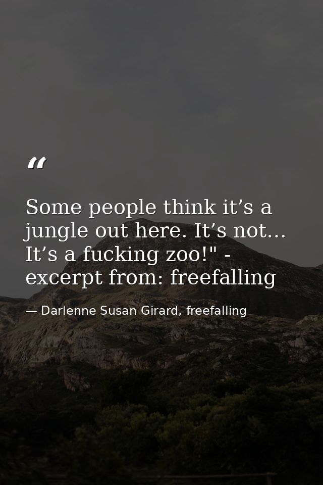 Some people think it’s a jungle out here. It’s not… It’s a fucking zoo!" - excerpt from: freefalling — Darlenne Susan Girard, freefalling