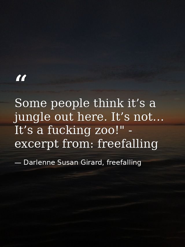 Some people think it’s a jungle out here. It’s not… It’s a fucking zoo!" - excerpt from: freefalling — Darlenne Susan Girard, freefalling