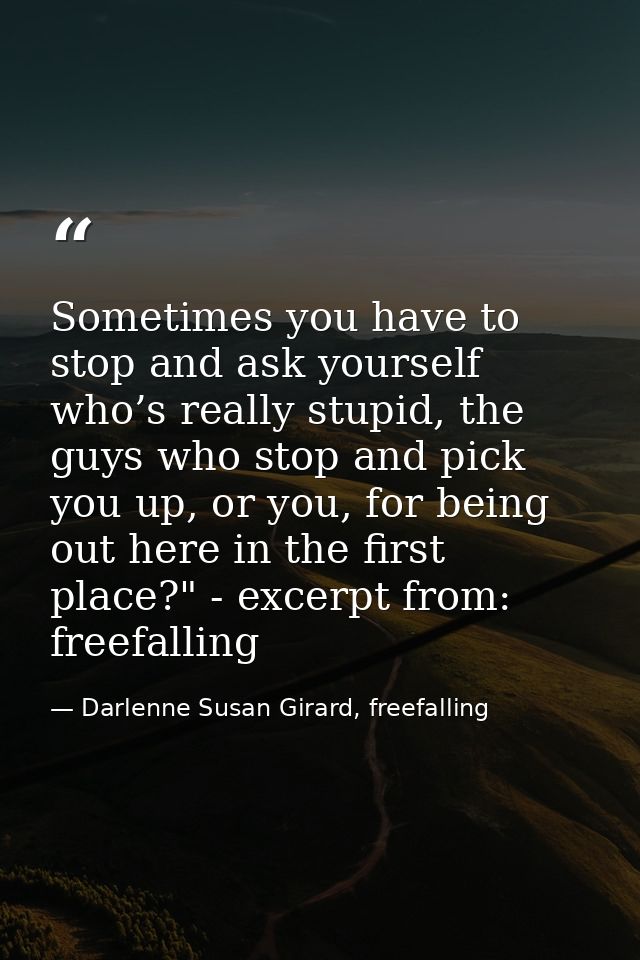 Sometimes you have to stop and ask yourself who’s really stupid, the guys who stop and pick you up, or you, for being ou — Darlenne Susan Girard, freefalling