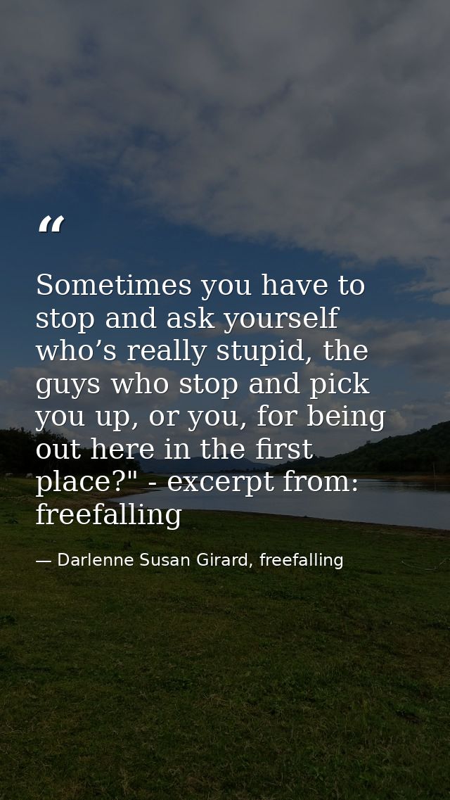 Sometimes you have to stop and ask yourself who’s really stupid, the guys who stop and pick you up, or you, for being ou — Darlenne Susan Girard, freefalling