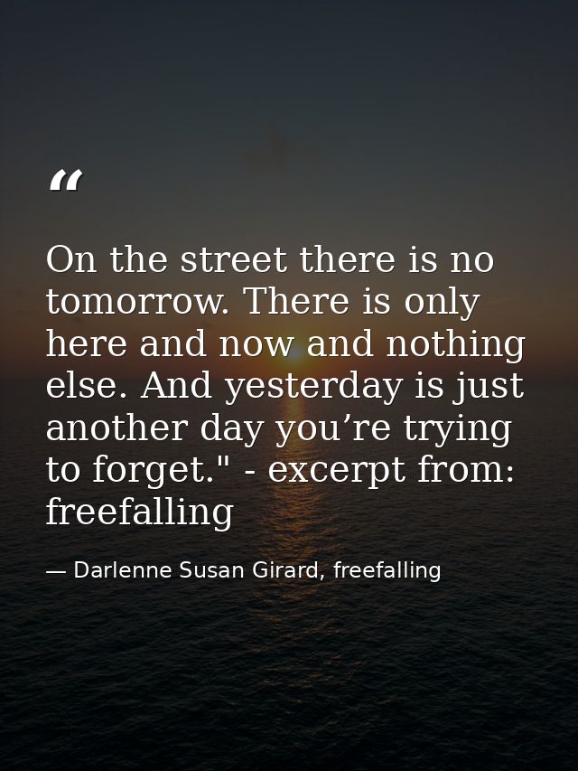 On the street there is no tomorrow. There is only here and now and nothing else. And yesterday is just another day you’r — Darlenne Susan Girard, freefalling