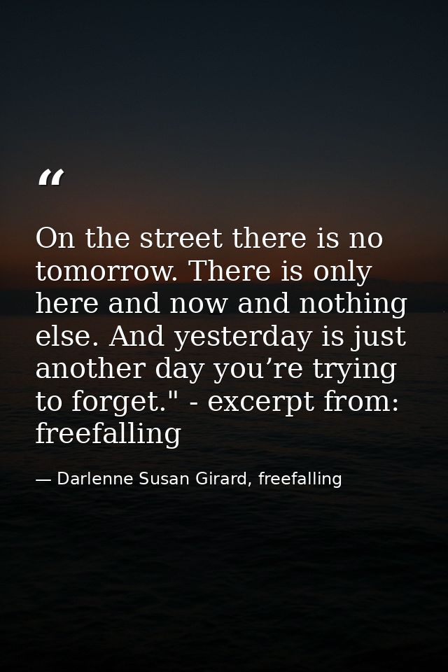On the street there is no tomorrow. There is only here and now and nothing else. And yesterday is just another day you’r — Darlenne Susan Girard, freefalling