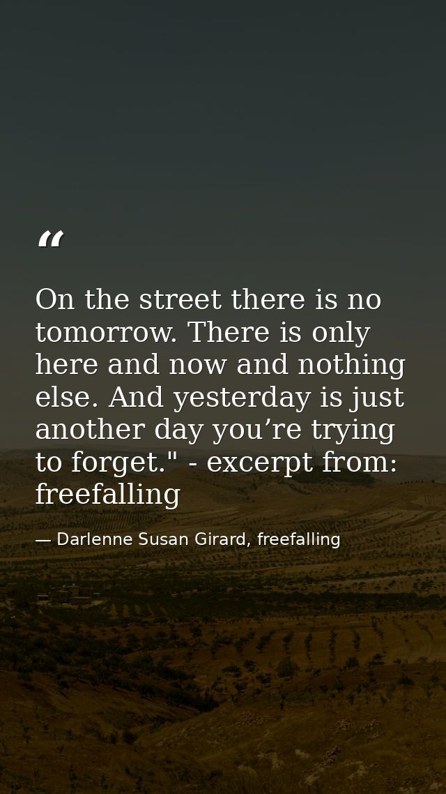 On the street there is no tomorrow. There is only here and now and nothing else. And yesterday is just another day you’r — Darlenne Susan Girard, freefalling