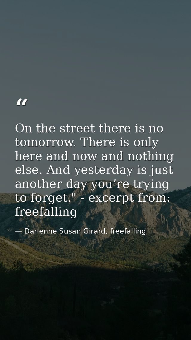 On the street there is no tomorrow. There is only here and now and nothing else. And yesterday is just another day you’r — Darlenne Susan Girard, freefalling