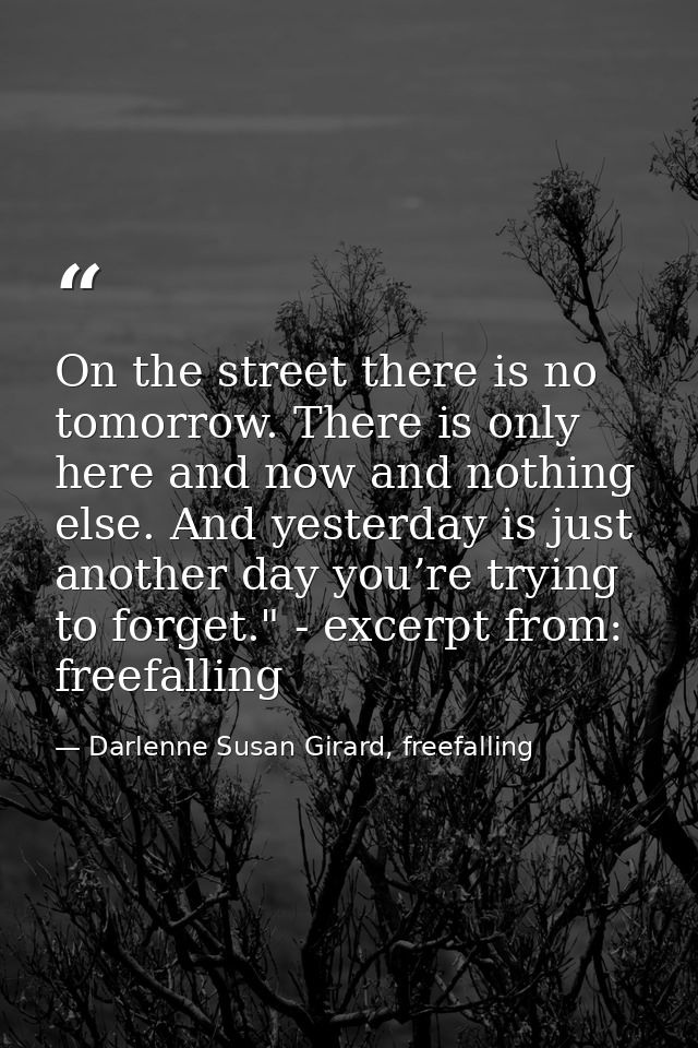 On the street there is no tomorrow. There is only here and now and nothing else. And yesterday is just another day you’r — Darlenne Susan Girard, freefalling