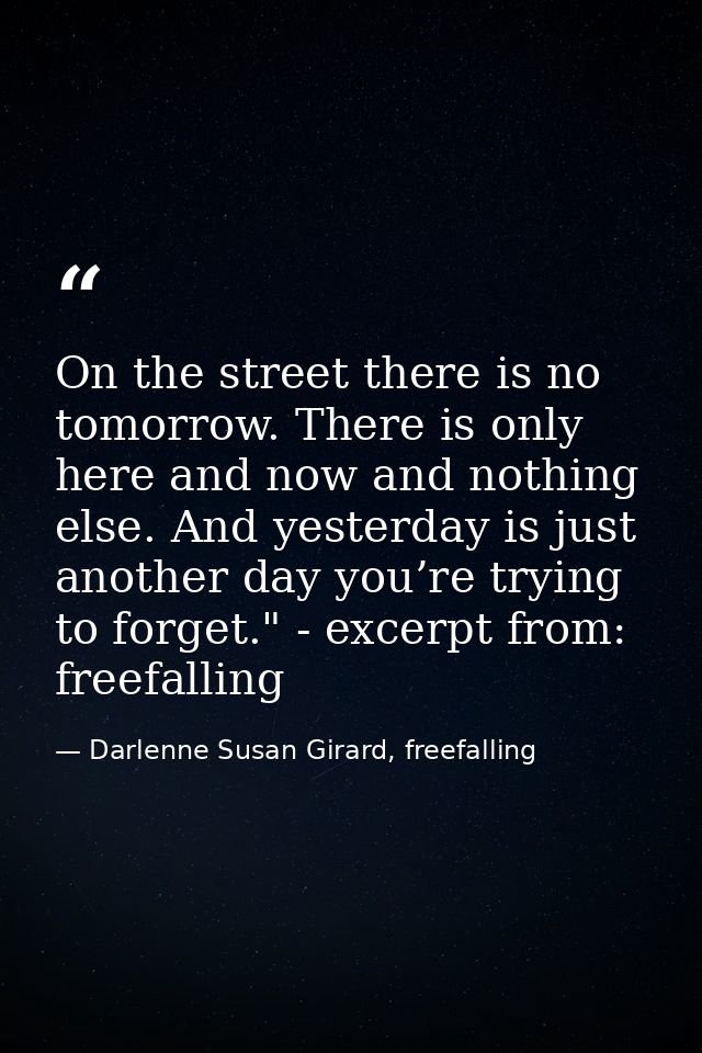 On the street there is no tomorrow. There is only here and now and nothing else. And yesterday is just another day you’r — Darlenne Susan Girard, freefalling