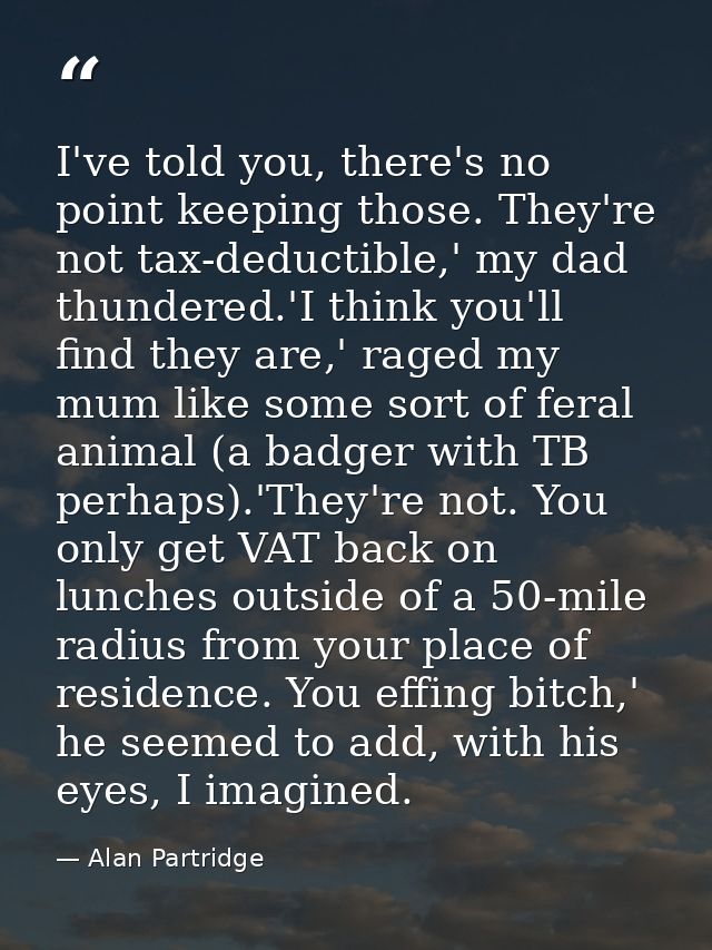 I've told you, there's no point keeping those. They're not tax-deductible,' my dad thundered.'I think you'll find they a — Alan Partridge