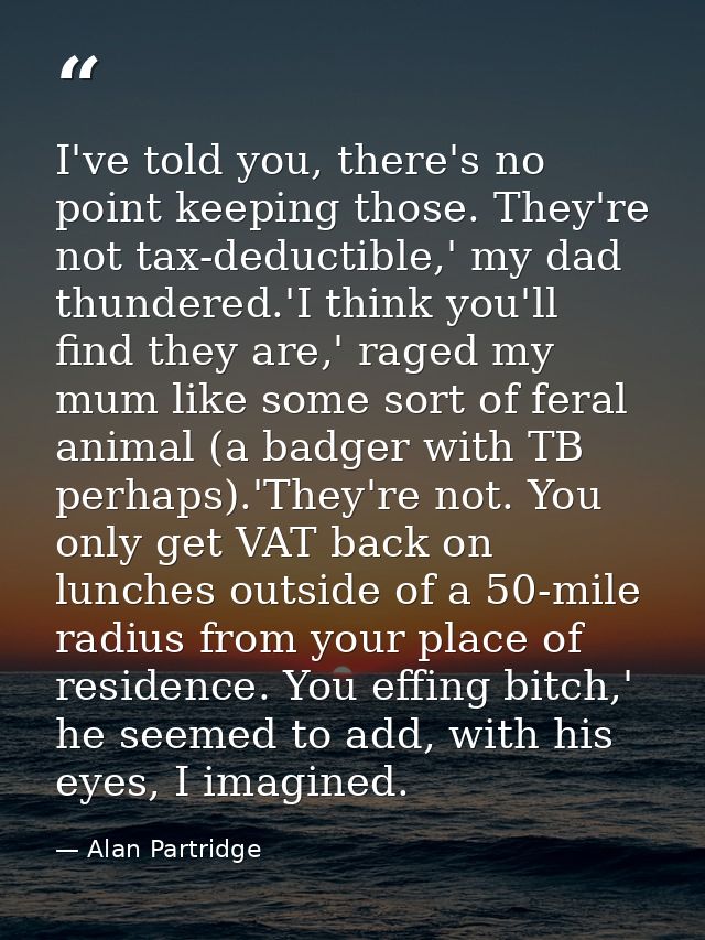 I've told you, there's no point keeping those. They're not tax-deductible,' my dad thundered.'I think you'll find they a — Alan Partridge