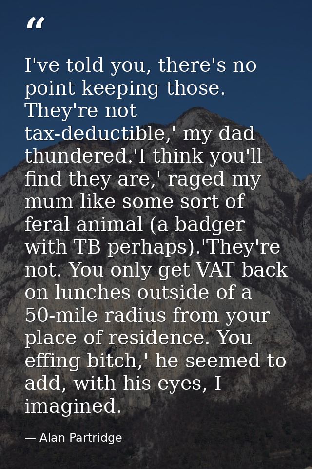 I've told you, there's no point keeping those. They're not tax-deductible,' my dad thundered.'I think you'll find they a — Alan Partridge